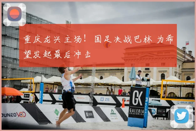 重庆龙兴主场！国足决战巴林 为希望发起最后冲击