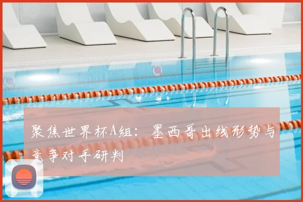 聚焦世界杯A组：墨西哥出线形势与竞争对手研判