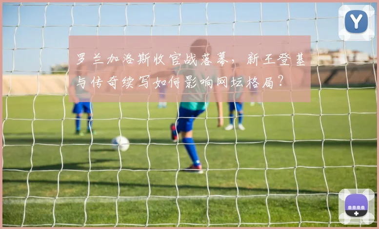 罗兰加洛斯收官战落幕,新王登基与传奇续写如何影响网坛格局?
