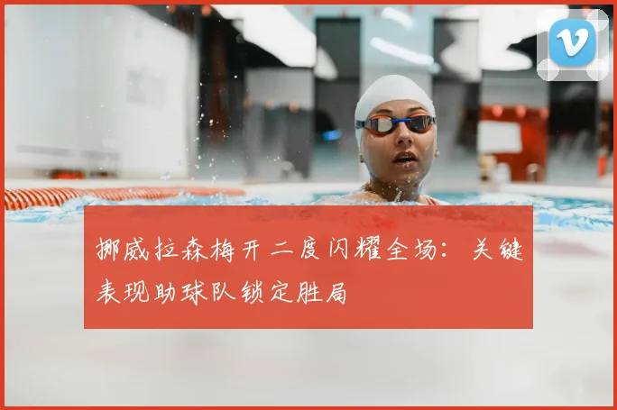 挪威拉森梅开二度闪耀全场：关键表现助球队锁定胜局