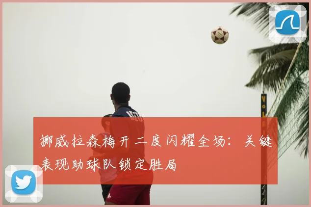 挪威拉森梅开二度闪耀全场：关键表现助球队锁定胜局