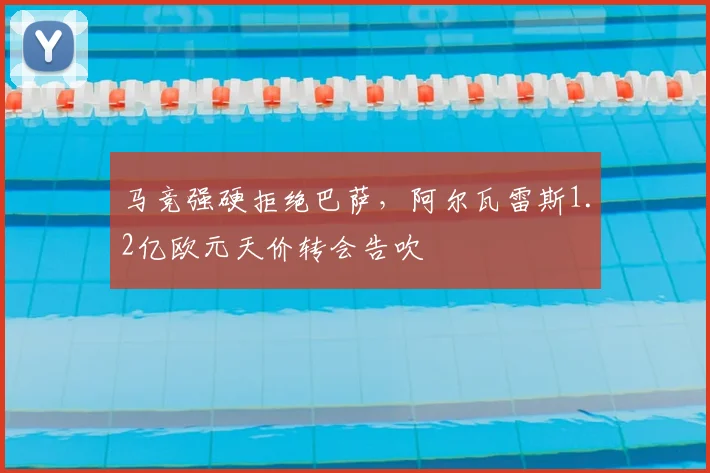 马竞强硬拒绝巴萨,阿尔瓦雷斯1.2亿欧元天价转会告吹